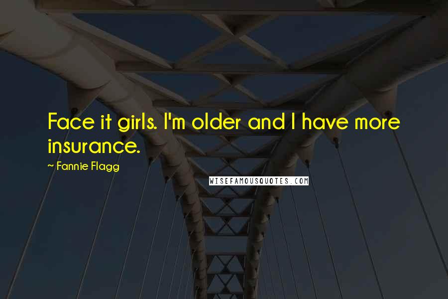 Fannie Flagg Quotes: Face it girls. I'm older and I have more insurance.