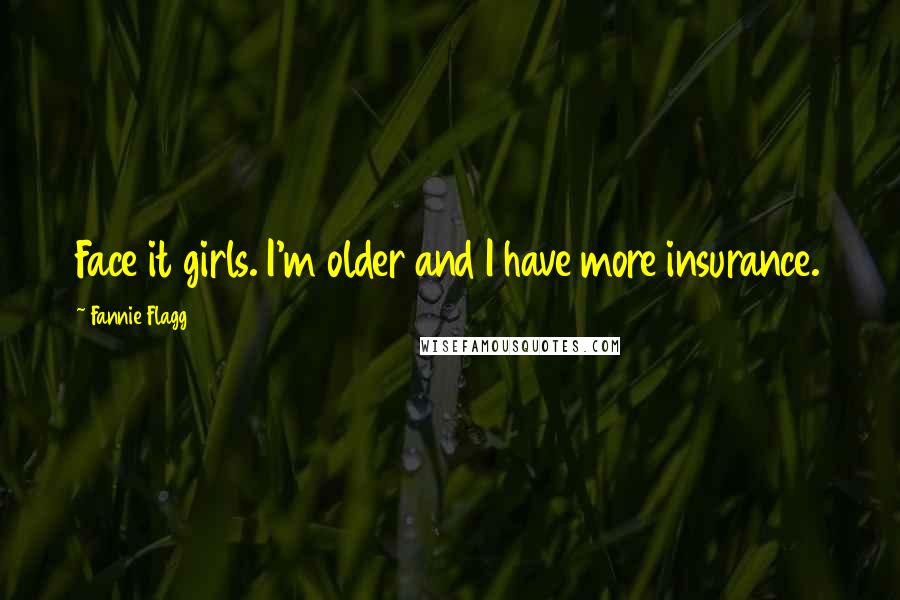 Fannie Flagg Quotes: Face it girls. I'm older and I have more insurance.