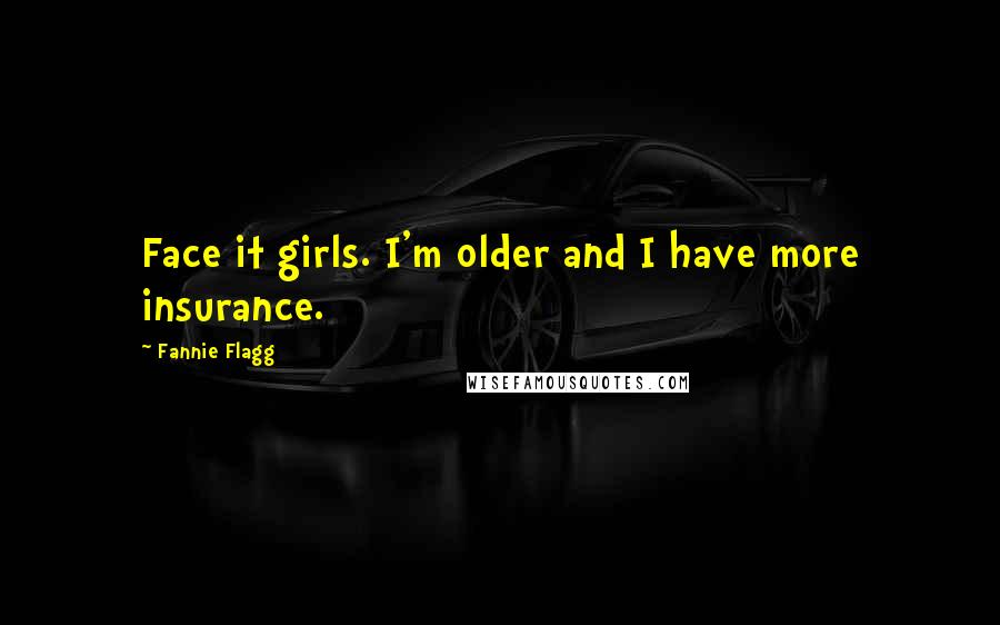 Fannie Flagg Quotes: Face it girls. I'm older and I have more insurance.