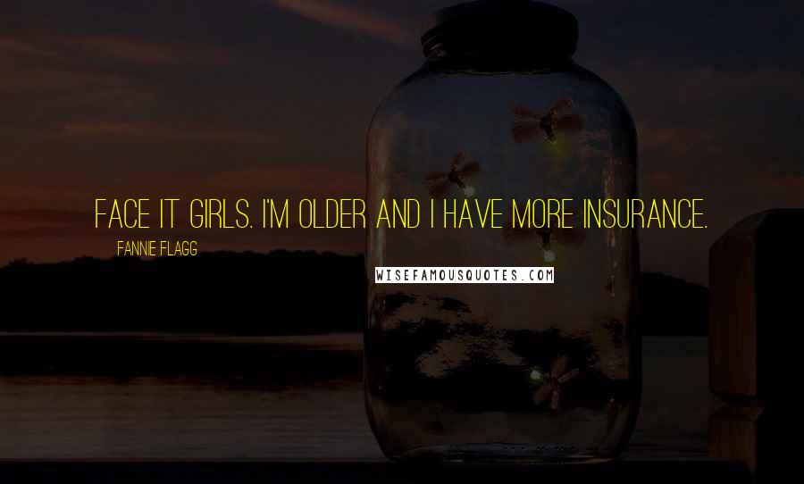 Fannie Flagg Quotes: Face it girls. I'm older and I have more insurance.