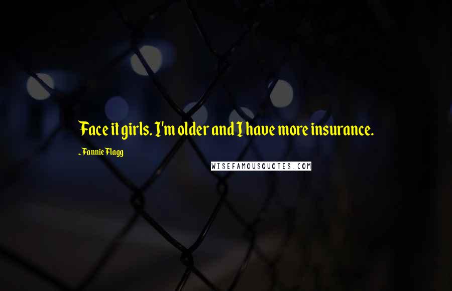 Fannie Flagg Quotes: Face it girls. I'm older and I have more insurance.