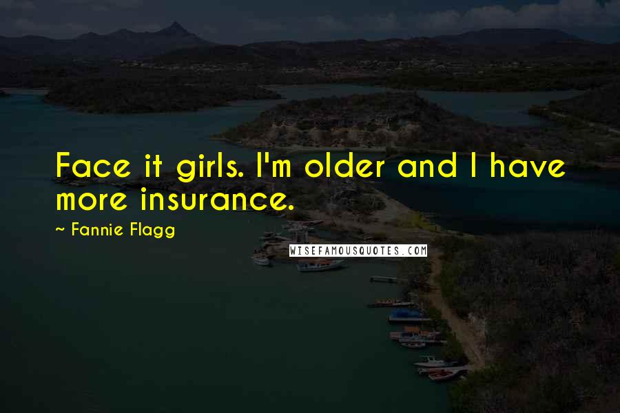 Fannie Flagg Quotes: Face it girls. I'm older and I have more insurance.