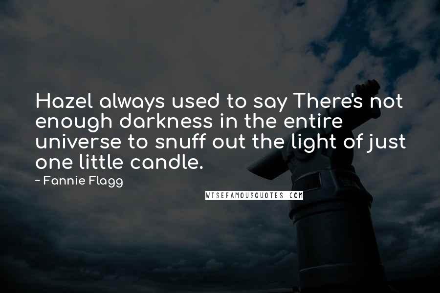 Fannie Flagg Quotes: Hazel always used to say There's not enough darkness in the entire universe to snuff out the light of just one little candle.