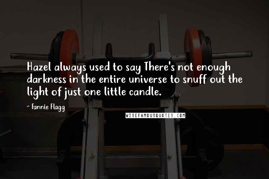 Fannie Flagg Quotes: Hazel always used to say There's not enough darkness in the entire universe to snuff out the light of just one little candle.