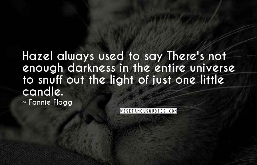 Fannie Flagg Quotes: Hazel always used to say There's not enough darkness in the entire universe to snuff out the light of just one little candle.