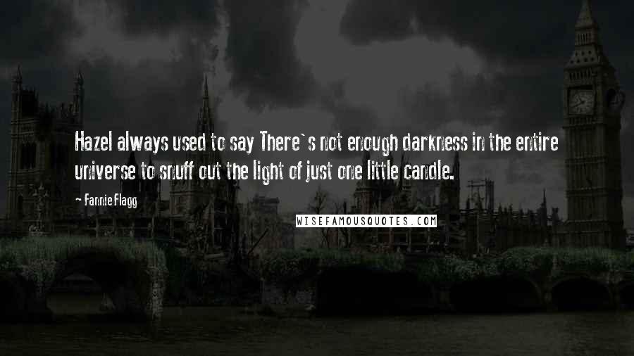 Fannie Flagg Quotes: Hazel always used to say There's not enough darkness in the entire universe to snuff out the light of just one little candle.