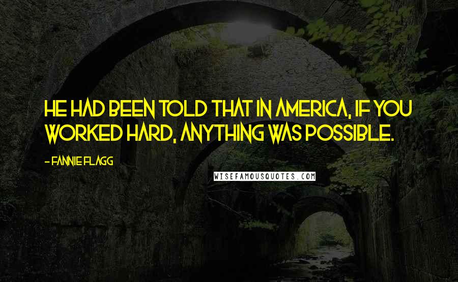 Fannie Flagg Quotes: He had been told that in America, if you worked hard, anything was possible.