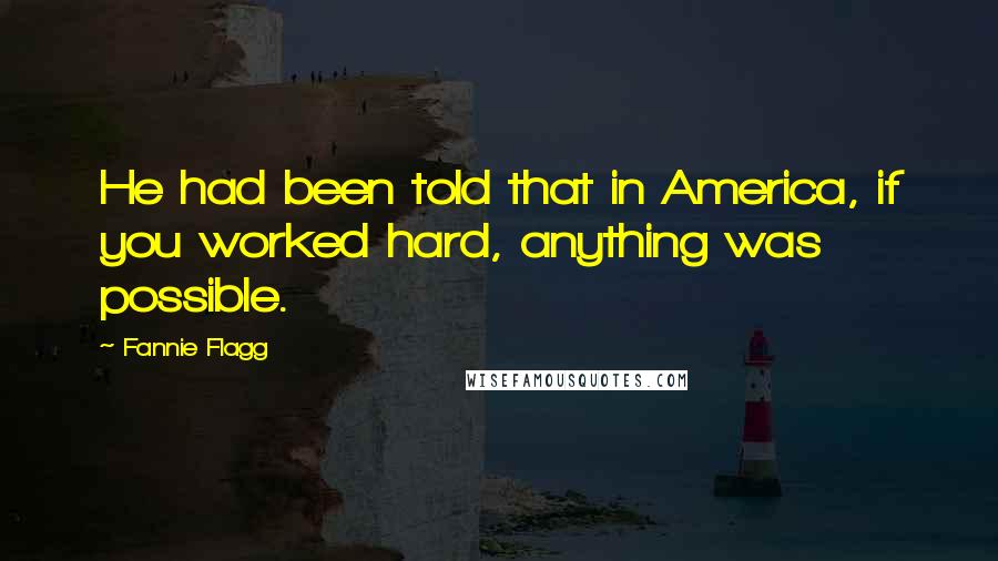 Fannie Flagg Quotes: He had been told that in America, if you worked hard, anything was possible.