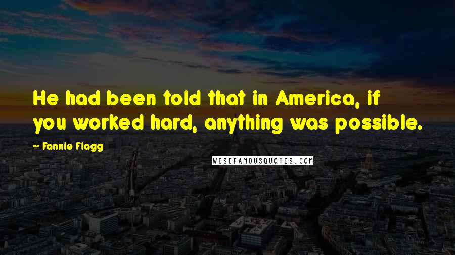 Fannie Flagg Quotes: He had been told that in America, if you worked hard, anything was possible.