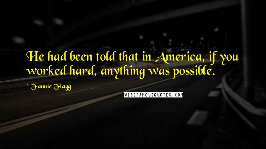 Fannie Flagg Quotes: He had been told that in America, if you worked hard, anything was possible.