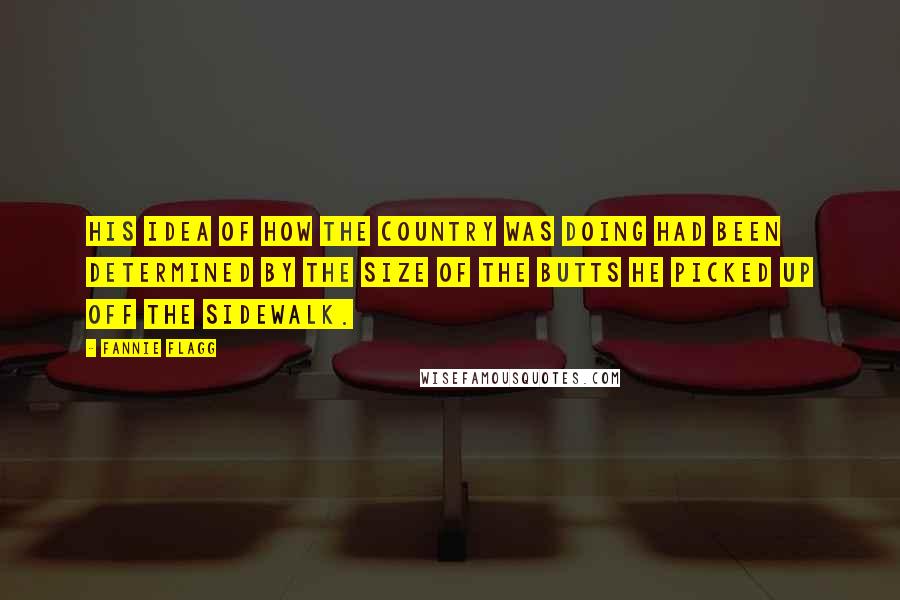 Fannie Flagg Quotes: His idea of how the country was doing had been determined by the size of the butts he picked up off the sidewalk.