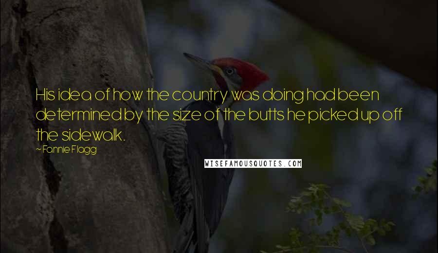 Fannie Flagg Quotes: His idea of how the country was doing had been determined by the size of the butts he picked up off the sidewalk.