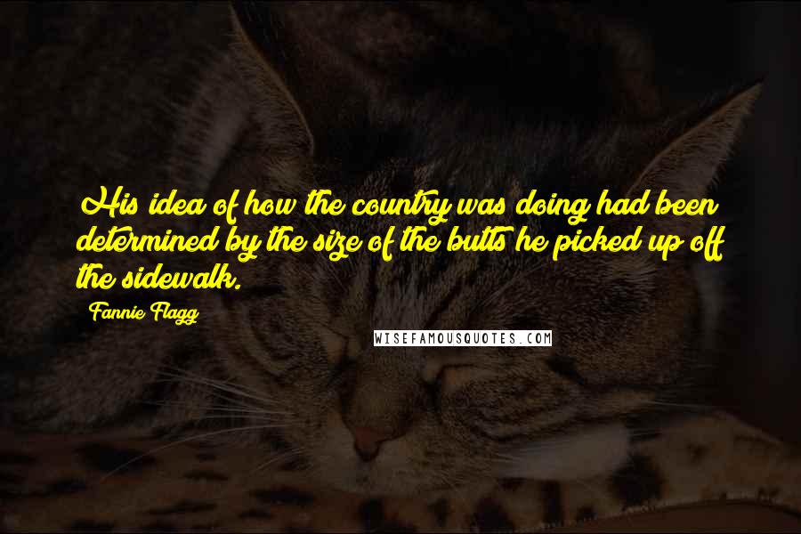 Fannie Flagg Quotes: His idea of how the country was doing had been determined by the size of the butts he picked up off the sidewalk.