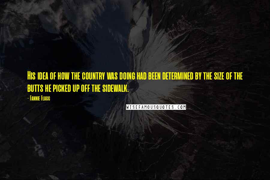 Fannie Flagg Quotes: His idea of how the country was doing had been determined by the size of the butts he picked up off the sidewalk.