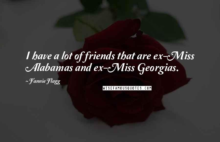 Fannie Flagg Quotes: I have a lot of friends that are ex-Miss Alabamas and ex-Miss Georgias.