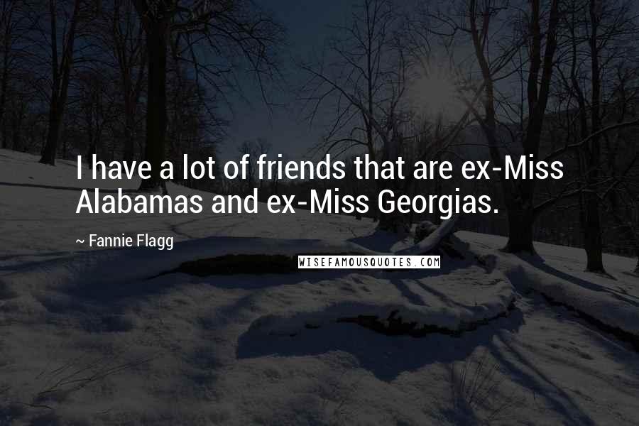 Fannie Flagg Quotes: I have a lot of friends that are ex-Miss Alabamas and ex-Miss Georgias.