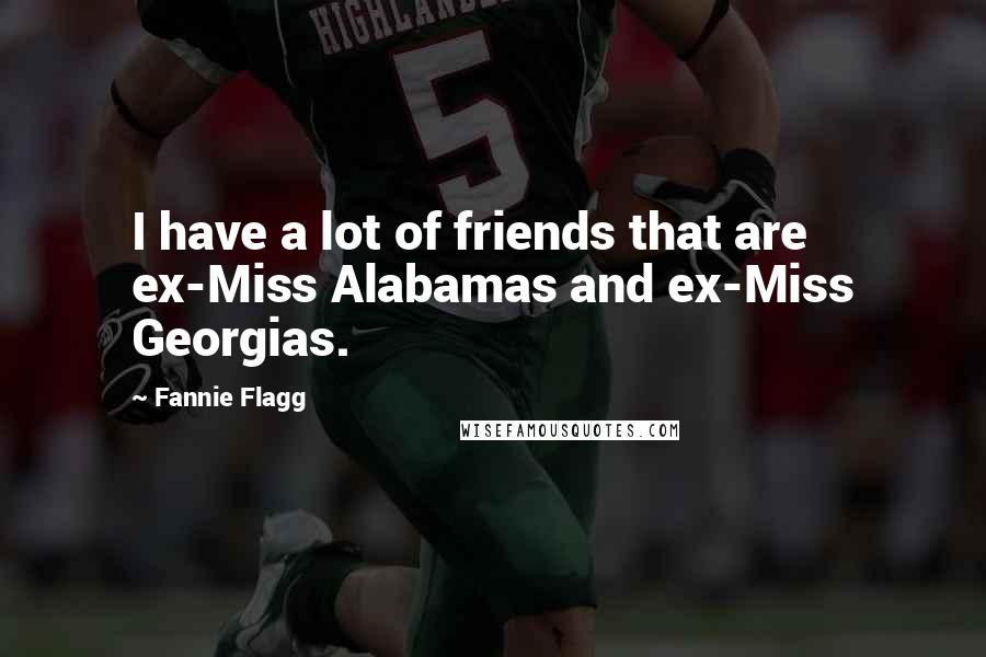 Fannie Flagg Quotes: I have a lot of friends that are ex-Miss Alabamas and ex-Miss Georgias.