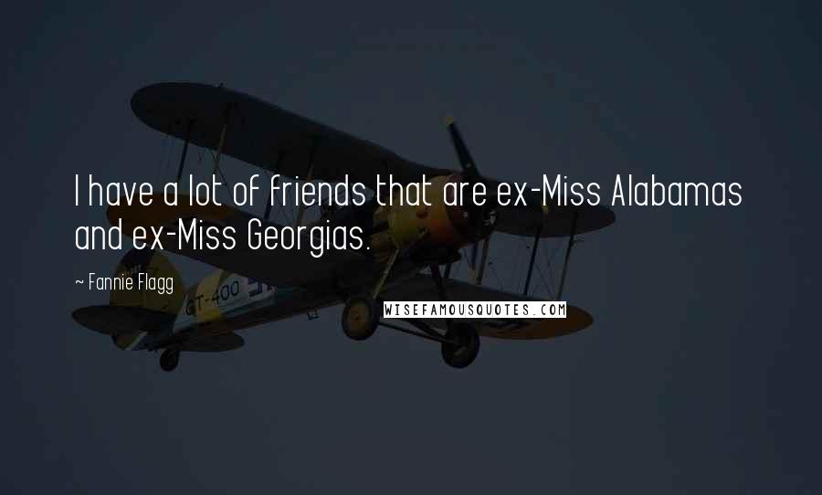 Fannie Flagg Quotes: I have a lot of friends that are ex-Miss Alabamas and ex-Miss Georgias.