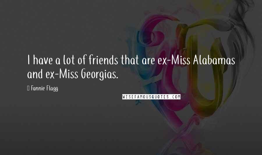 Fannie Flagg Quotes: I have a lot of friends that are ex-Miss Alabamas and ex-Miss Georgias.