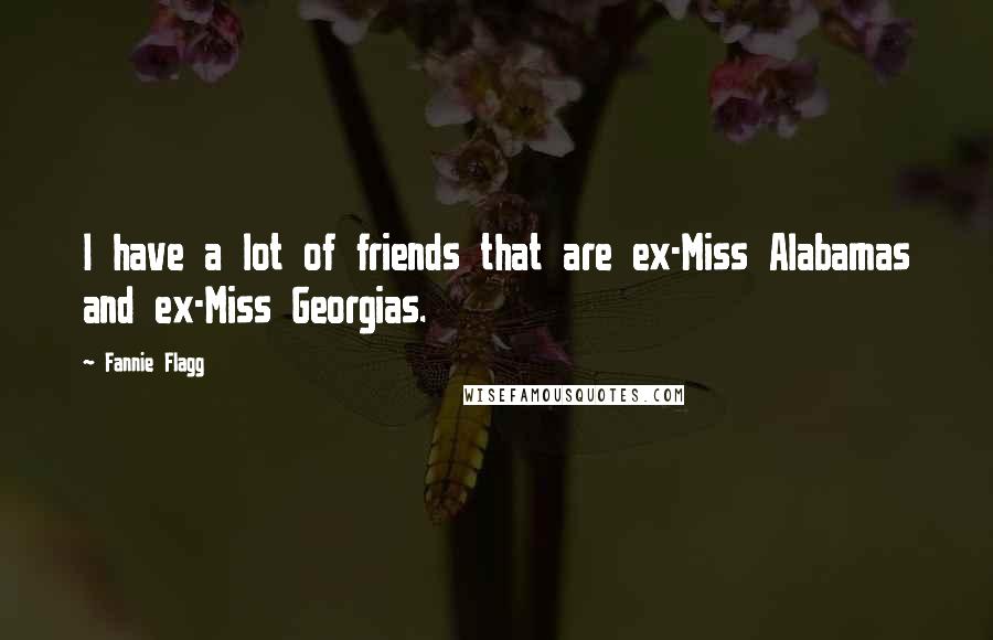 Fannie Flagg Quotes: I have a lot of friends that are ex-Miss Alabamas and ex-Miss Georgias.