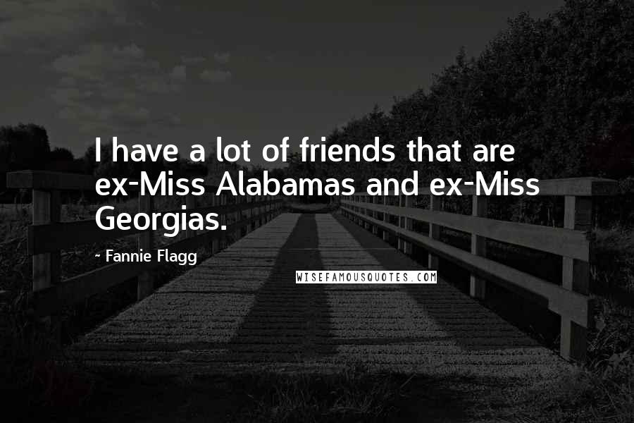 Fannie Flagg Quotes: I have a lot of friends that are ex-Miss Alabamas and ex-Miss Georgias.