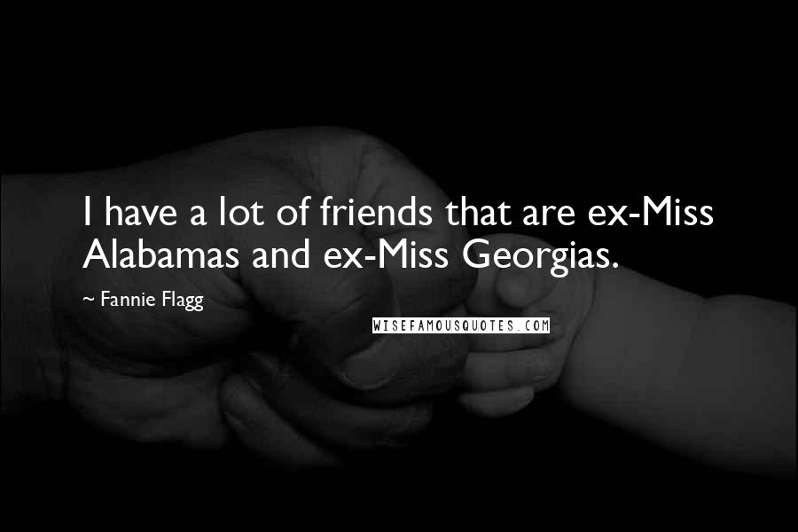 Fannie Flagg Quotes: I have a lot of friends that are ex-Miss Alabamas and ex-Miss Georgias.