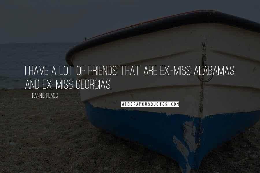 Fannie Flagg Quotes: I have a lot of friends that are ex-Miss Alabamas and ex-Miss Georgias.