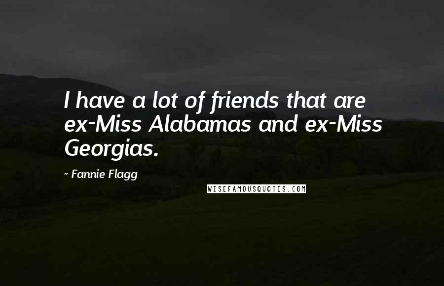 Fannie Flagg Quotes: I have a lot of friends that are ex-Miss Alabamas and ex-Miss Georgias.