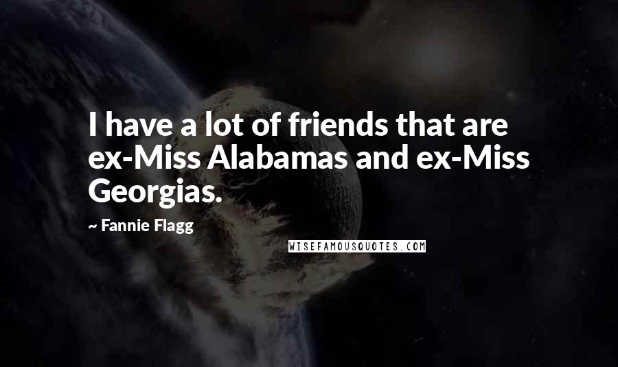 Fannie Flagg Quotes: I have a lot of friends that are ex-Miss Alabamas and ex-Miss Georgias.