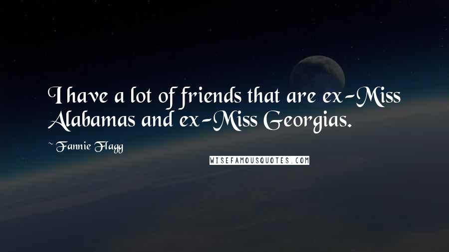 Fannie Flagg Quotes: I have a lot of friends that are ex-Miss Alabamas and ex-Miss Georgias.