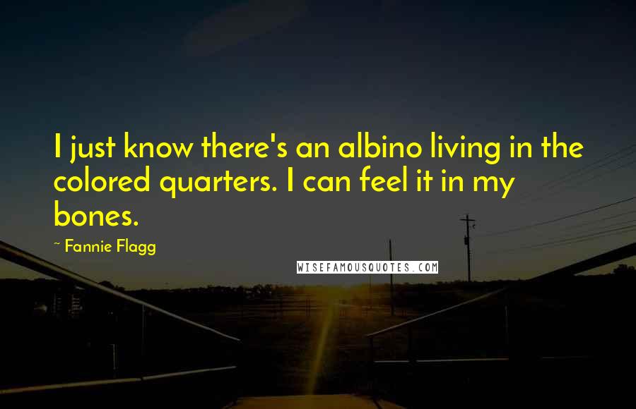 Fannie Flagg Quotes: I just know there's an albino living in the colored quarters. I can feel it in my bones.