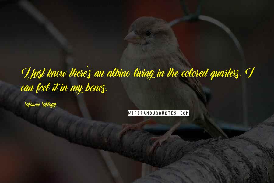 Fannie Flagg Quotes: I just know there's an albino living in the colored quarters. I can feel it in my bones.