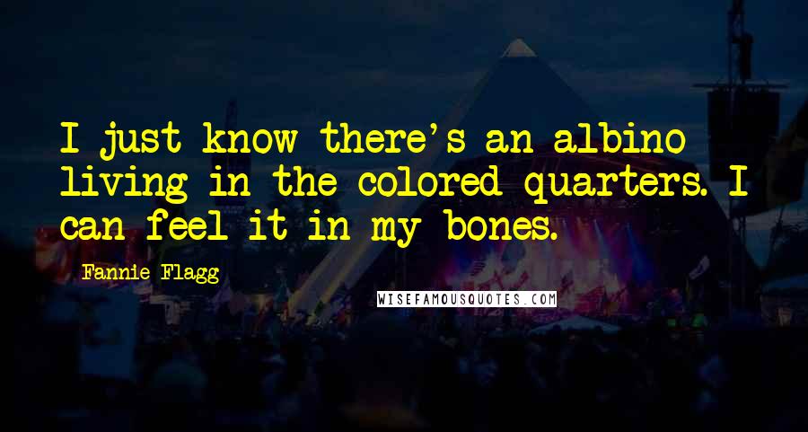 Fannie Flagg Quotes: I just know there's an albino living in the colored quarters. I can feel it in my bones.