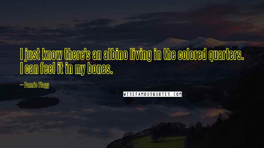 Fannie Flagg Quotes: I just know there's an albino living in the colored quarters. I can feel it in my bones.