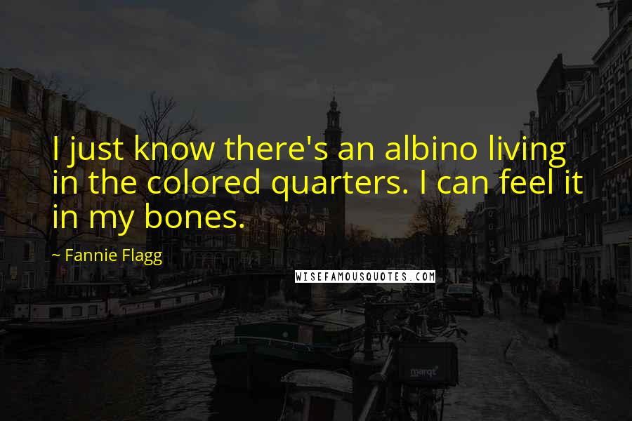 Fannie Flagg Quotes: I just know there's an albino living in the colored quarters. I can feel it in my bones.