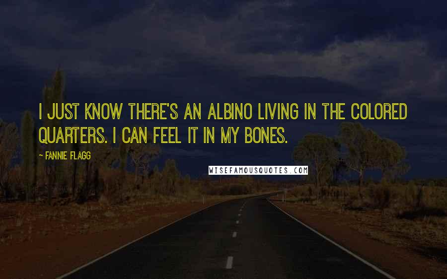 Fannie Flagg Quotes: I just know there's an albino living in the colored quarters. I can feel it in my bones.