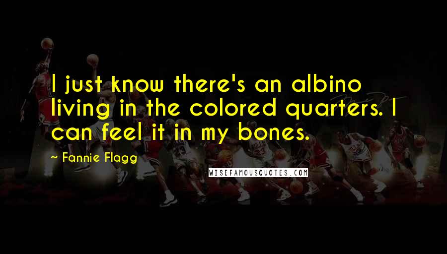 Fannie Flagg Quotes: I just know there's an albino living in the colored quarters. I can feel it in my bones.