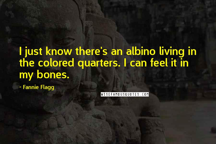 Fannie Flagg Quotes: I just know there's an albino living in the colored quarters. I can feel it in my bones.