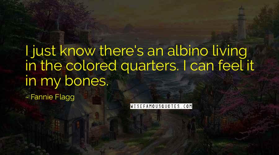 Fannie Flagg Quotes: I just know there's an albino living in the colored quarters. I can feel it in my bones.