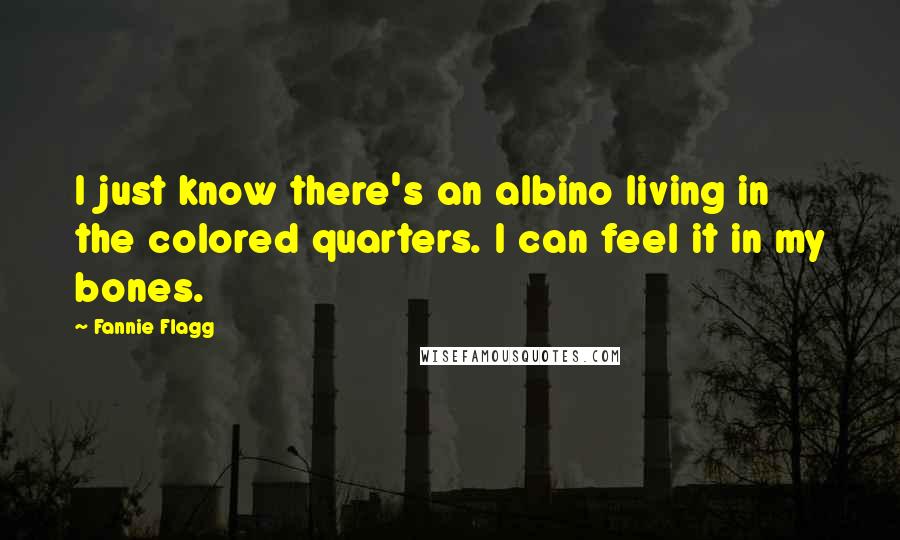 Fannie Flagg Quotes: I just know there's an albino living in the colored quarters. I can feel it in my bones.