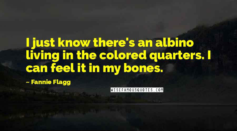 Fannie Flagg Quotes: I just know there's an albino living in the colored quarters. I can feel it in my bones.