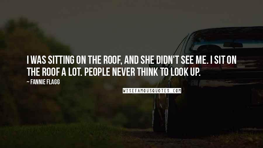 Fannie Flagg Quotes: I was sitting on the roof, and she didn't see me. I sit on the roof a lot. People never think to look up.