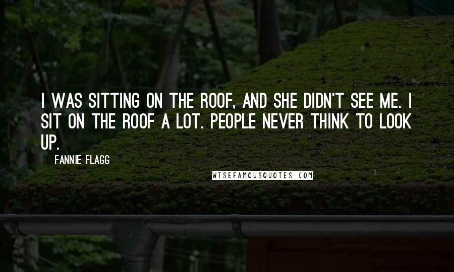 Fannie Flagg Quotes: I was sitting on the roof, and she didn't see me. I sit on the roof a lot. People never think to look up.