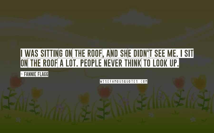 Fannie Flagg Quotes: I was sitting on the roof, and she didn't see me. I sit on the roof a lot. People never think to look up.