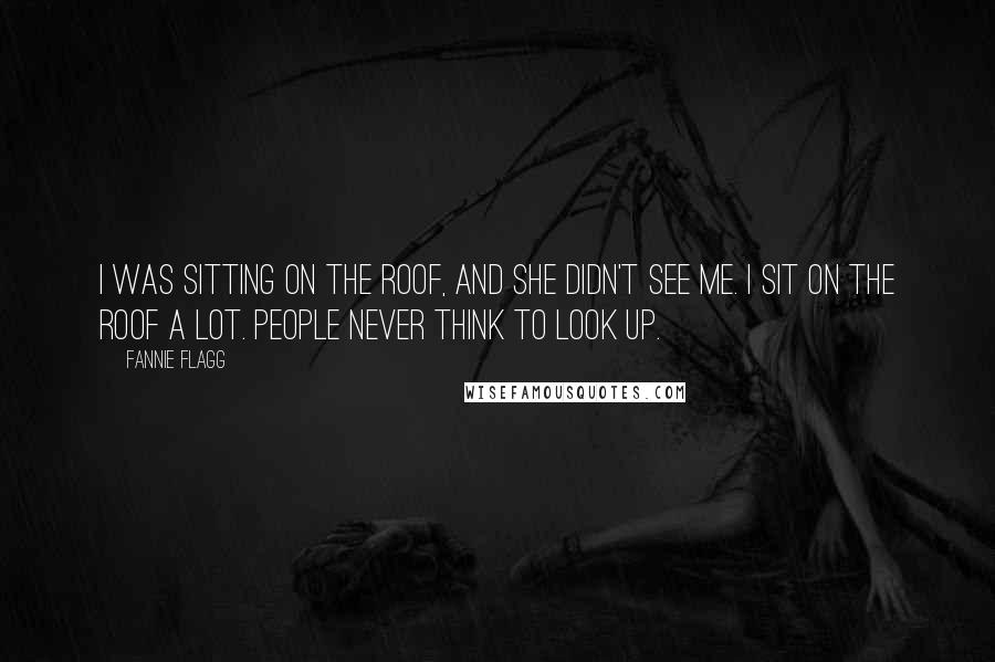 Fannie Flagg Quotes: I was sitting on the roof, and she didn't see me. I sit on the roof a lot. People never think to look up.