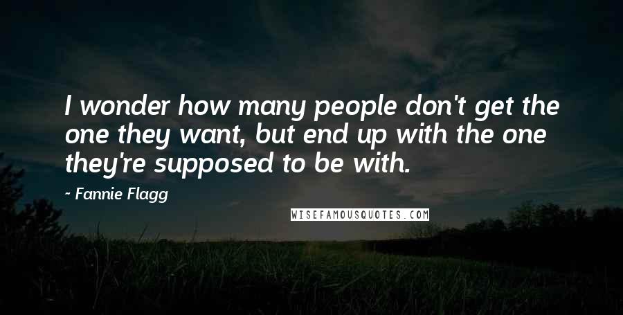 Fannie Flagg Quotes: I wonder how many people don't get the one they want, but end up with the one they're supposed to be with.