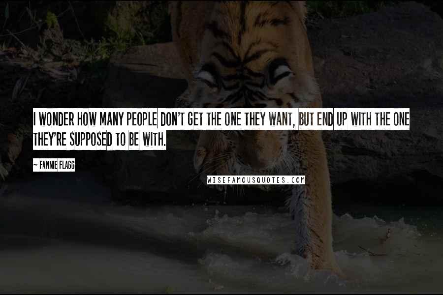 Fannie Flagg Quotes: I wonder how many people don't get the one they want, but end up with the one they're supposed to be with.