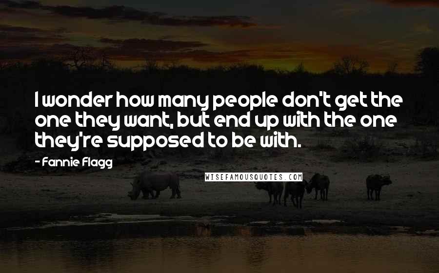 Fannie Flagg Quotes: I wonder how many people don't get the one they want, but end up with the one they're supposed to be with.