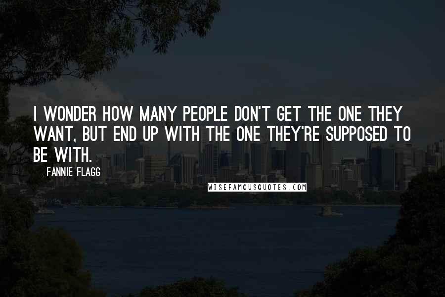 Fannie Flagg Quotes: I wonder how many people don't get the one they want, but end up with the one they're supposed to be with.