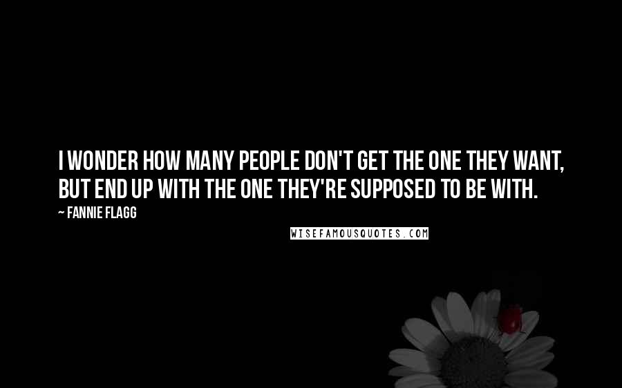 Fannie Flagg Quotes: I wonder how many people don't get the one they want, but end up with the one they're supposed to be with.